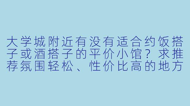 大学城附近有没有适合约饭搭子或酒搭子的平价小馆？求推荐氛围轻松、性价比高的地方！