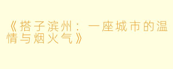 《搭子滨州：一座城市的温情与烟火气》