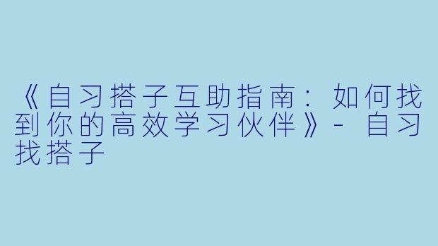 《自习搭子互助指南：如何找到你的高效学习伙伴》-自习找搭子