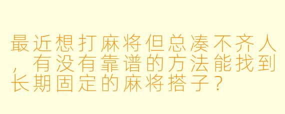 最近想打麻将但总凑不齐人,有没有靠谱的方法能找到长期固定的麻将搭子?