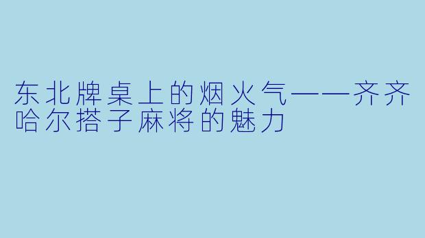 东北牌桌上的烟火气——齐齐哈尔搭子麻将的魅力