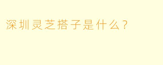 深圳灵芝搭子是什么？