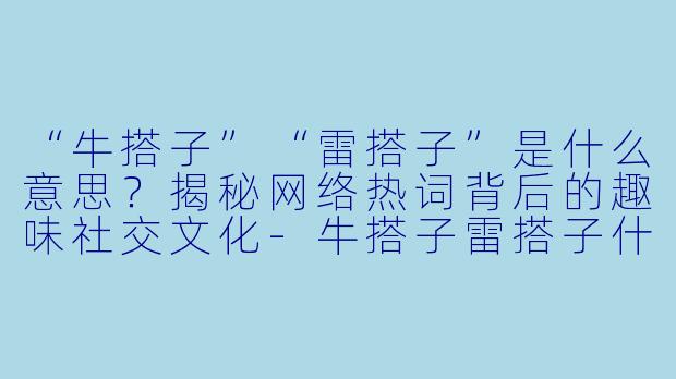 “牛搭子”“雷搭子”是什么意思？揭秘网络热词背后的趣味社交文化-牛搭子雷搭子什么意思