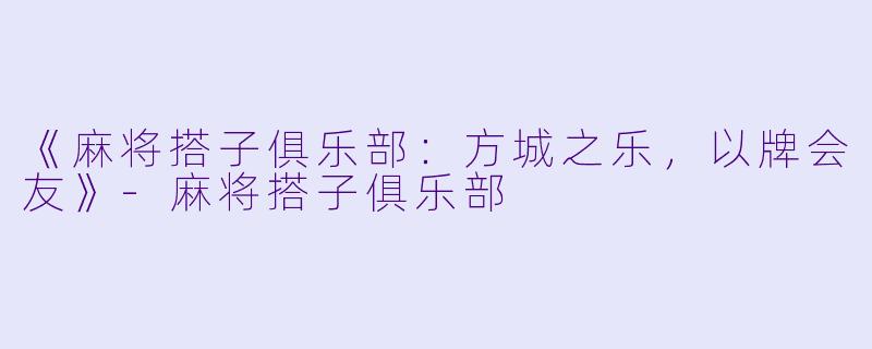 《麻将搭子俱乐部：方城之乐，以牌会友》-麻将搭子俱乐部