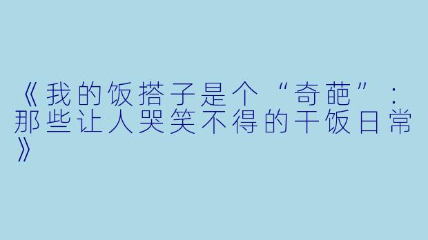 《我的饭搭子是个“奇葩”：那些让人哭笑不得的干饭日常》
