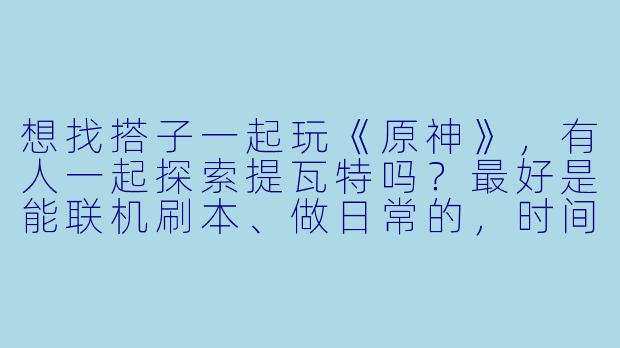想找搭子一起玩《原神》，有人一起探索提瓦特吗？最好是能联机刷本、做日常的，时间比较固定的~
