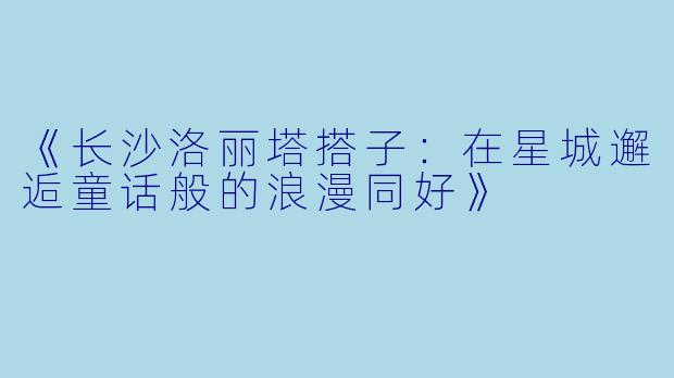 《长沙洛丽塔搭子：在星城邂逅童话般的浪漫同好》