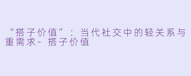 “搭子价值”：当代社交中的轻关系与重需求-搭子价值