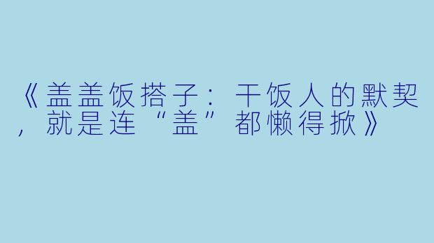 《盖盖饭搭子：干饭人的默契，就是连“盖”都懒得掀》