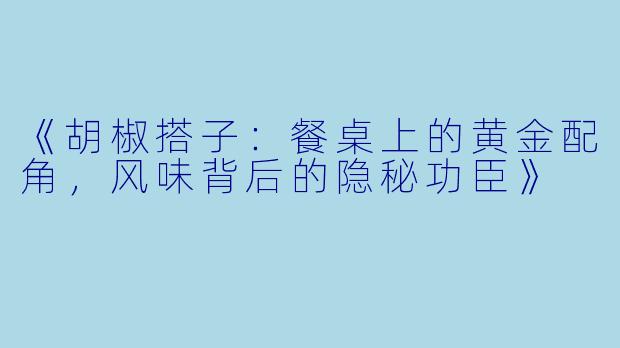 《胡椒搭子：餐桌上的黄金配角，风味背后的隐秘功臣》