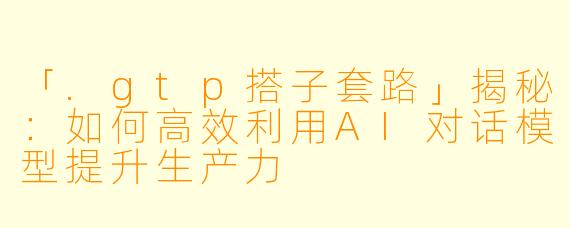 「.gtp搭子套路」揭秘：如何高效利用AI对话模型提升生产力