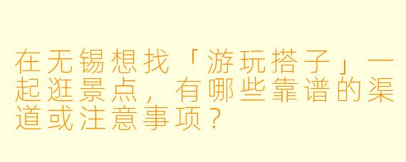 在无锡想找「游玩搭子」一起逛景点，有哪些靠谱的渠道或注意事项？