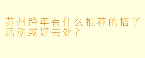 苏州跨年有什么推荐的搭子活动或好去处？
