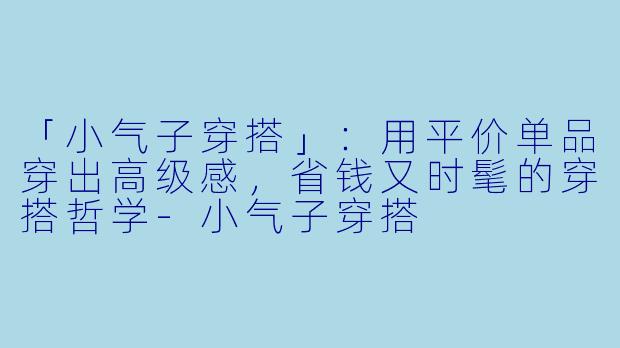 「小气子穿搭」：用平价单品穿出高级感，省钱又时髦的穿搭哲学
