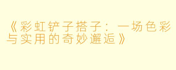 《彩虹铲子搭子：一场色彩与实用的奇妙邂逅》