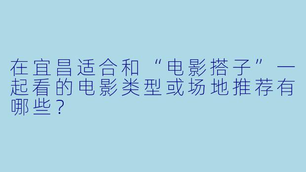 在宜昌适合和“电影搭子”一起看的电影类型或场地推荐有哪些？