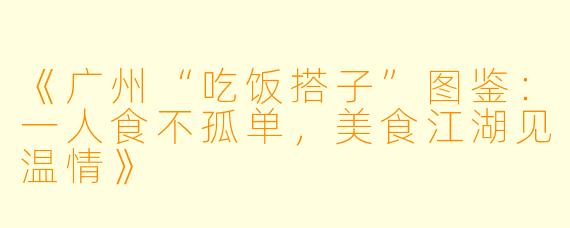 《广州“吃饭搭子”图鉴：一人食不孤单，美食江湖见温情》
