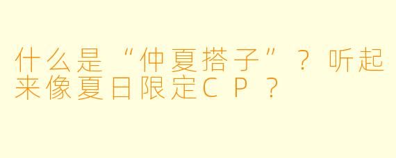 什么是“仲夏搭子”？听起来像夏日限定CP？
