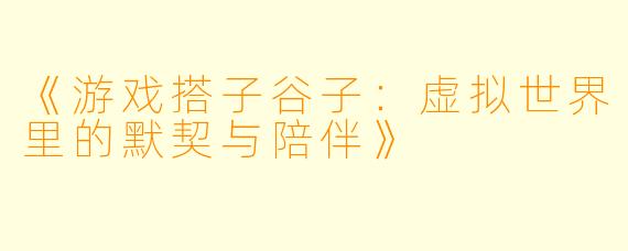 《游戏搭子谷子：虚拟世界里的默契与陪伴》