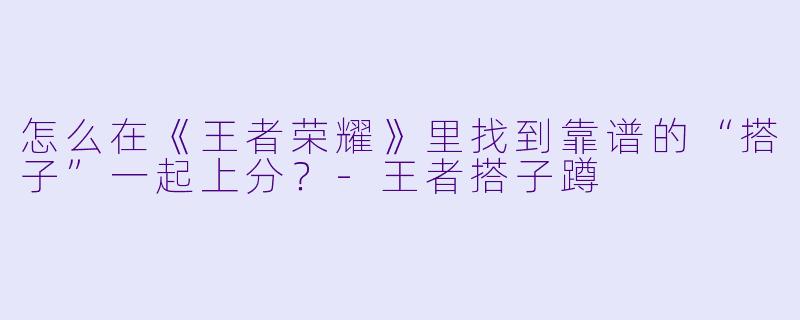 怎么在《王者荣耀》里找到靠谱的“搭子”一起上分？-王者搭子蹲
