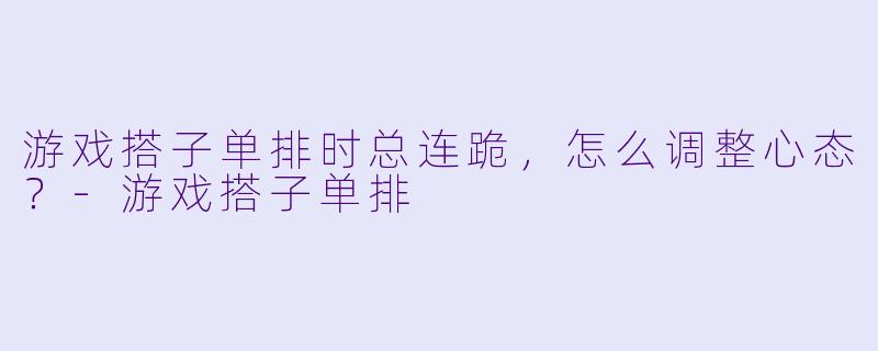 游戏搭子单排时总连跪,怎么调整心态?