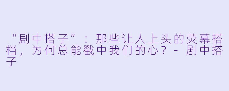 “剧中搭子”：那些让人上头的荧幕搭档，为何总能戳中我们的心？-剧中搭子