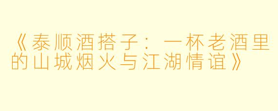《泰顺酒搭子：一杯老酒里的山城烟火与江湖情谊》