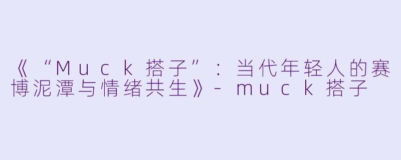 《“Muck搭子”：当代年轻人的赛博泥潭与情绪共生》-muck搭子