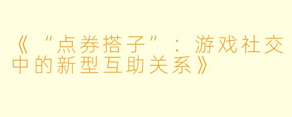 《“点券搭子”：游戏社交中的新型互助关系》