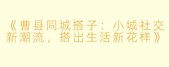 《曹县同城搭子：小城社交新潮流，搭出生活新花样》