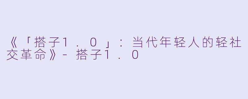 《「搭子1.0」：当代年轻人的轻社交革命》-搭子1.0