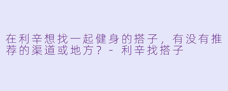 在利辛想找一起健身的搭子，有没有推荐的渠道或地方？-利辛找搭子