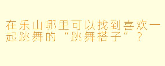 在乐山哪里可以找到喜欢一起跳舞的“跳舞搭子”？