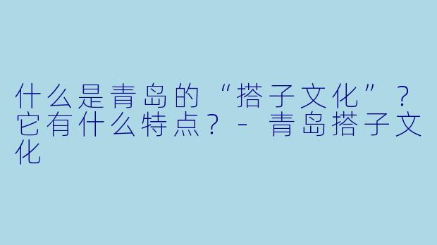 什么是青岛的“搭子文化”？它有什么特点？-青岛搭子文化