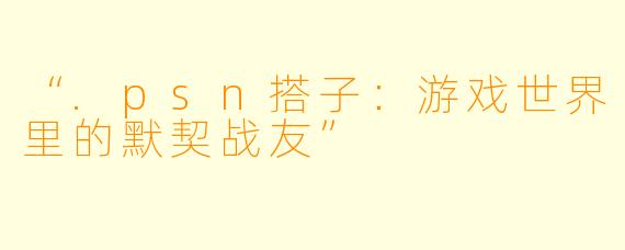 “.psn搭子：游戏世界里的默契战友”