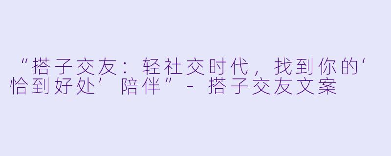 “搭子交友：轻社交时代，找到你的‘恰到好处’陪伴”-搭子交友文案