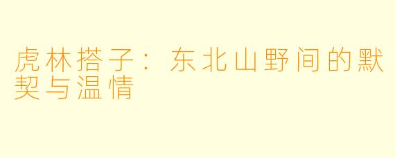 虎林搭子：东北山野间的默契与温情