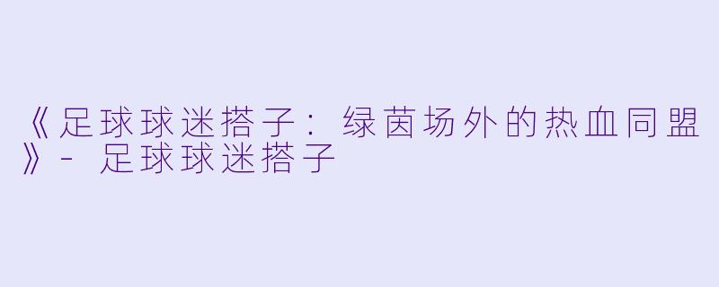 《足球球迷搭子：绿茵场外的热血同盟》-足球球迷搭子