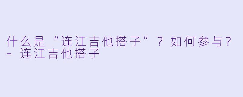 什么是“连江吉他搭子”？如何参与？-连江吉他搭子