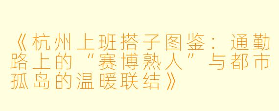 《杭州上班搭子图鉴：通勤路上的“赛博熟人”与都市孤岛的温暖联结》