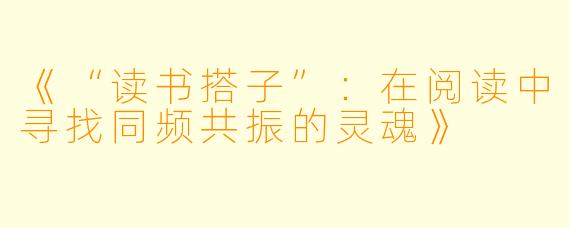 《“读书搭子”：在阅读中寻找同频共振的灵魂》