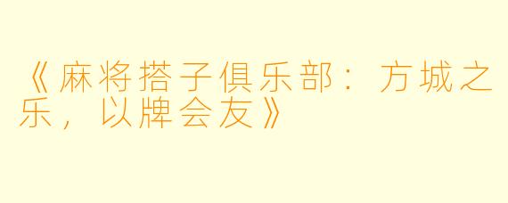 《麻将搭子俱乐部:方城之乐,以牌会友》
