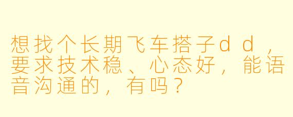 想找个长期飞车搭子dd，要求技术稳、心态好，能语音沟通的，有吗？