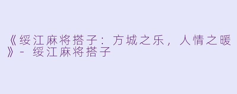 《绥江麻将搭子：方城之乐，人情之暖》-绥江麻将搭子