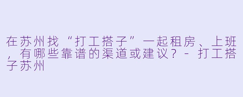 在苏州找“打工搭子”一起租房、上班，有哪些靠谱的渠道或建议？-打工搭子苏州