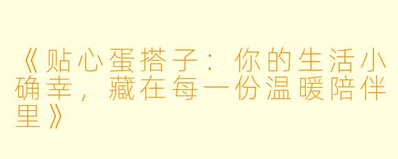 《贴心蛋搭子：你的生活小确幸，藏在每一份温暖陪伴里》