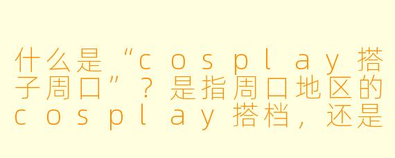 什么是“cosplay搭子周口”？是指周口地区的cosplay搭档，还是某种特定风格的扮演？