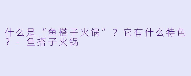 什么是“鱼搭子火锅”?它有什么特色?