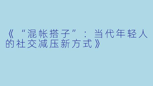 《“混帐搭子”：当代年轻人的社交减压新方式》