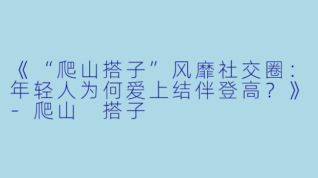 《“爬山搭子”风靡社交圈：年轻人为何爱上结伴登高？》-爬山 搭子